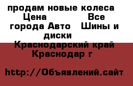 продам новые колеса › Цена ­ 11 000 - Все города Авто » Шины и диски   . Краснодарский край,Краснодар г.